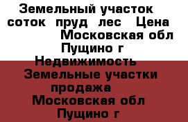 Земельный участок 8 соток, пруд, лес › Цена ­ 380 000 - Московская обл., Пущино г. Недвижимость » Земельные участки продажа   . Московская обл.,Пущино г.